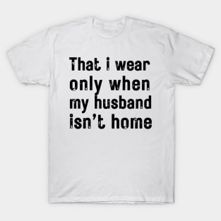 that i wear only when my husband isn t home T-Shirt